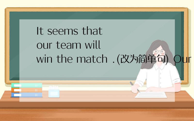 It seems that our team will win the match .(改为简单句) Our team
