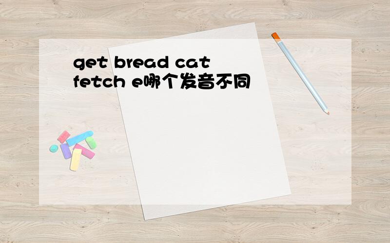 get bread cat fetch e哪个发音不同