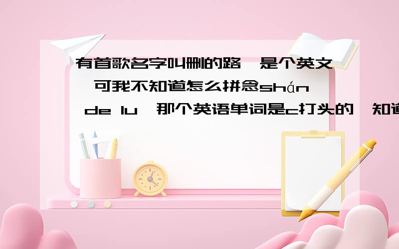 有首歌名字叫删的路,是个英文,可我不知道怎么拼念shán de lu,那个英语单词是c打头的,知道这首歌的也麻烦告诉我一