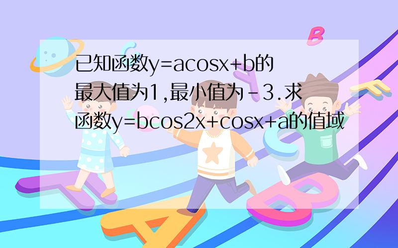 已知函数y=acosx+b的最大值为1,最小值为-3.求函数y=bcos2x+cosx+a的值域