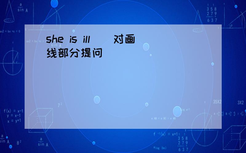 she is ill_(对画线部分提问)