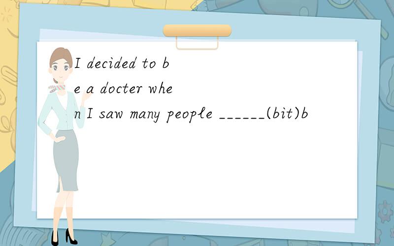 I decided to be a docter when I saw many people ______(bit)b