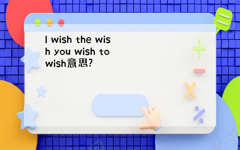I wish the wish you wish to wish意思?