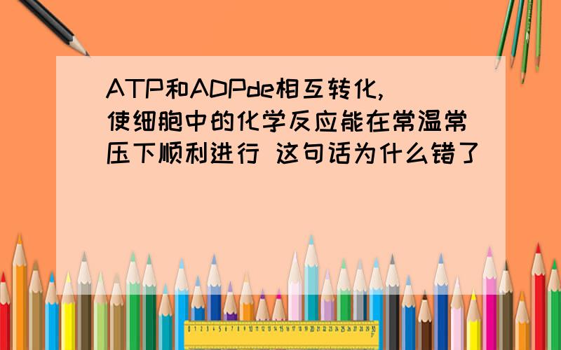 ATP和ADPde相互转化,使细胞中的化学反应能在常温常压下顺利进行 这句话为什么错了