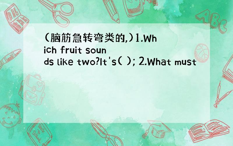 (脑筋急转弯类的,)1.Which fruit sounds like two?It's( ); 2.What must