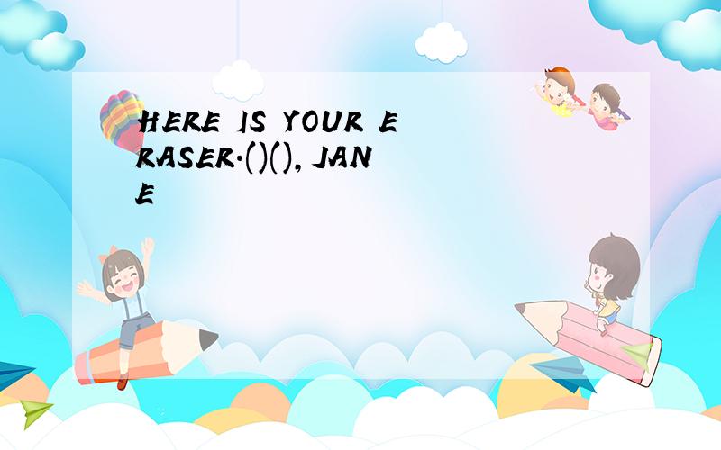 HERE IS YOUR ERASER.()(),JANE