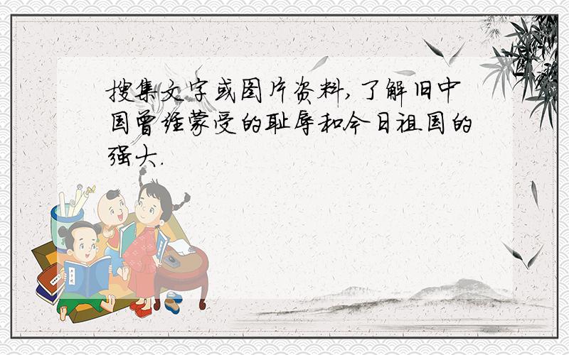 搜集文字或图片资料,了解旧中国曾经蒙受的耻辱和今日祖国的强大.