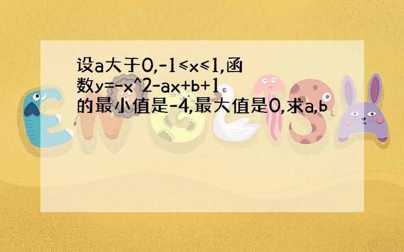 设a大于0,-1≤x≤1,函数y=-x^2-ax+b+1的最小值是-4,最大值是0,求a,b