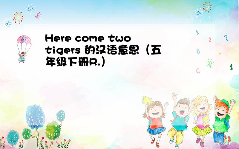 Here come two tigers 的汉语意思（五年级下册R.）
