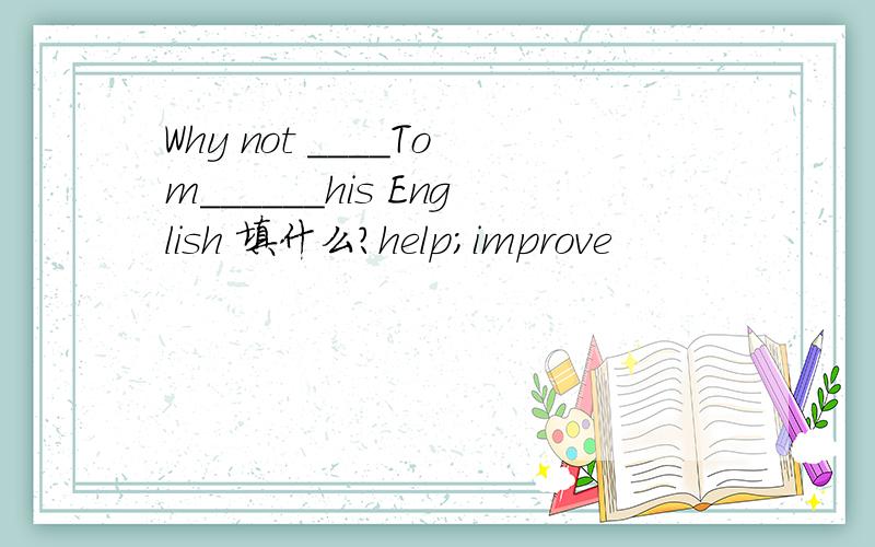 Why not ____Tom______his English 填什么?help;improve