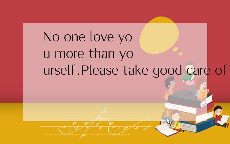 No one love you more than yourself.Please take good care of