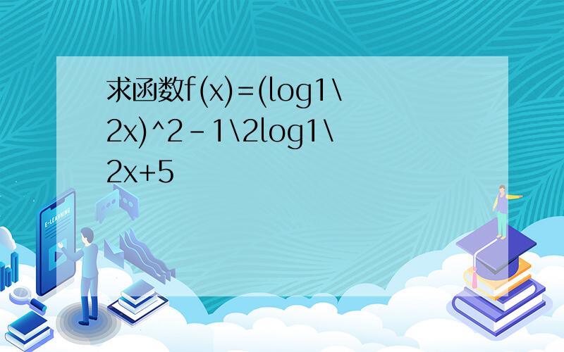 求函数f(x)=(log1\2x)^2-1\2log1\2x+5