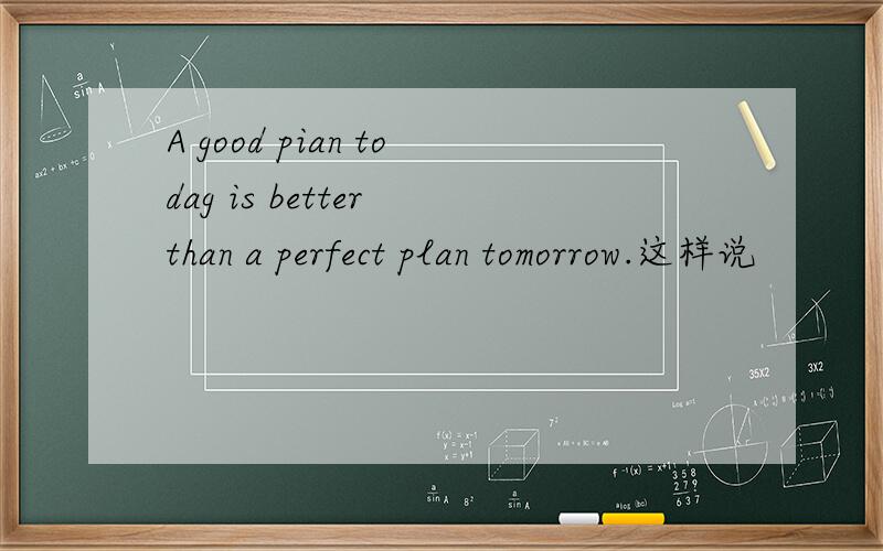 A good pian todag is better than a perfect plan tomorrow.这样说