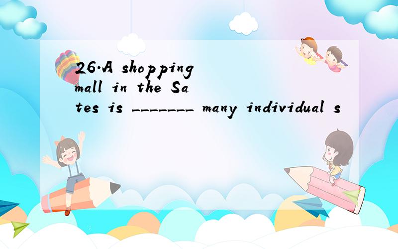 26.A shopping mall in the Sates is _______ many individual s