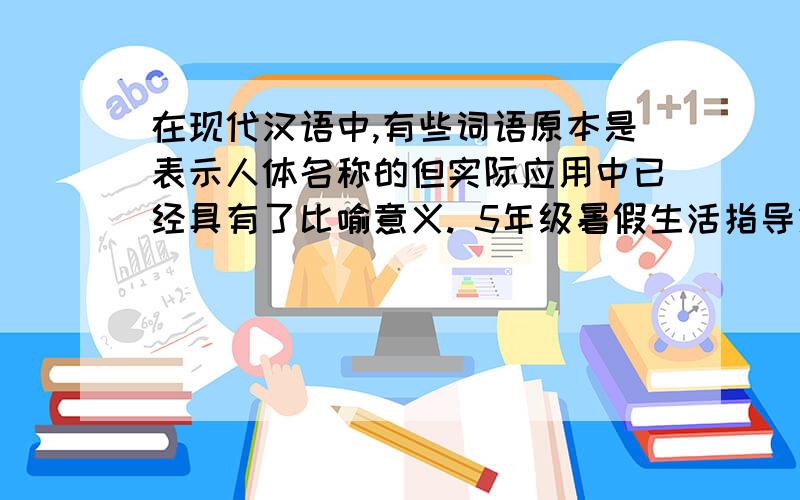 在现代汉语中,有些词语原本是表示人体名称的但实际应用中已经具有了比喻意义. 5年级暑假生活指导第3页!
