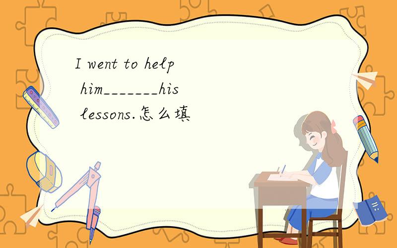 I went to help him_______his lessons.怎么填