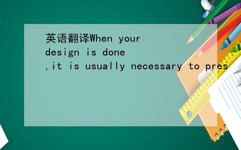 英语翻译When your design is done,it is usually necessary to pres