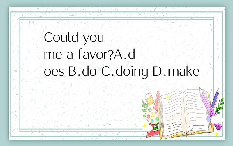 Could you ____me a favor?A.does B.do C.doing D.make