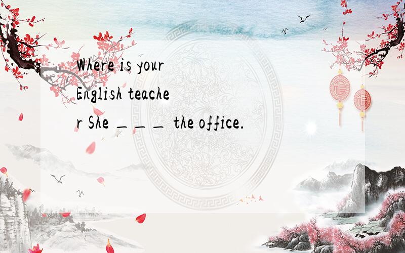 Where is your English teacher She ___ the office.