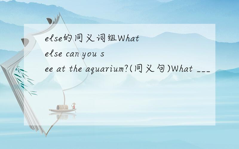 else的同义词组What else can you see at the aquarium?(同义句)What ___