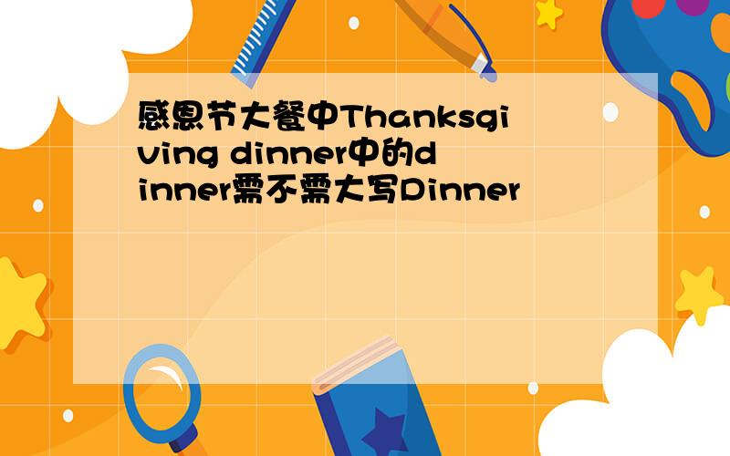 感恩节大餐中Thanksgiving dinner中的dinner需不需大写Dinner