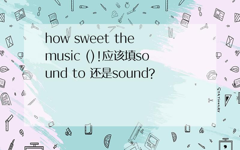 how sweet the music ()!应该填sound to 还是sound?