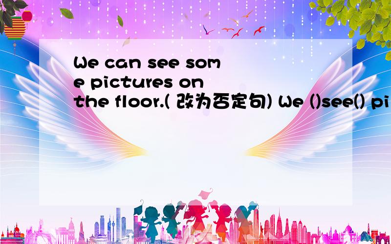 We can see some pictures on the floor.( 改为否定句) We ()see() pi