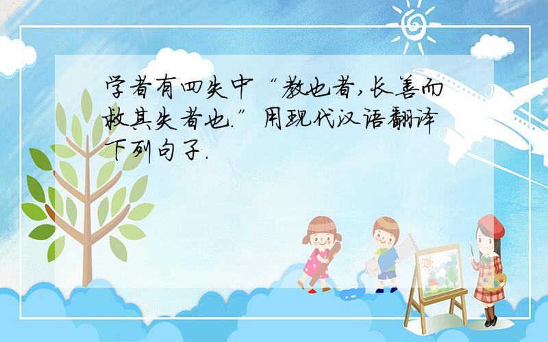 学者有四失中“教也者,长善而救其失者也.”用现代汉语翻译下列句子.