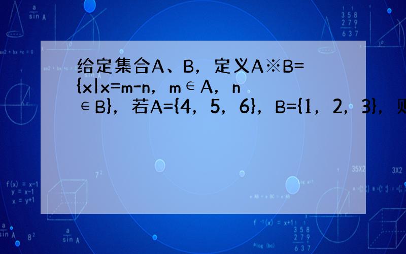 给定集合A、B，定义A※B={x|x=m-n，m∈A，n∈B}，若A={4，5，6}，B={1，2，3}，则集合A※B中
