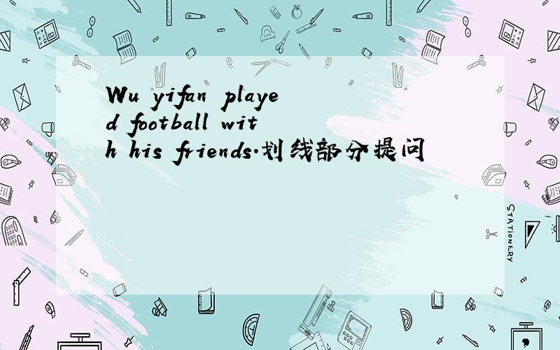 Wu yifan played football with his friends.划线部分提问
