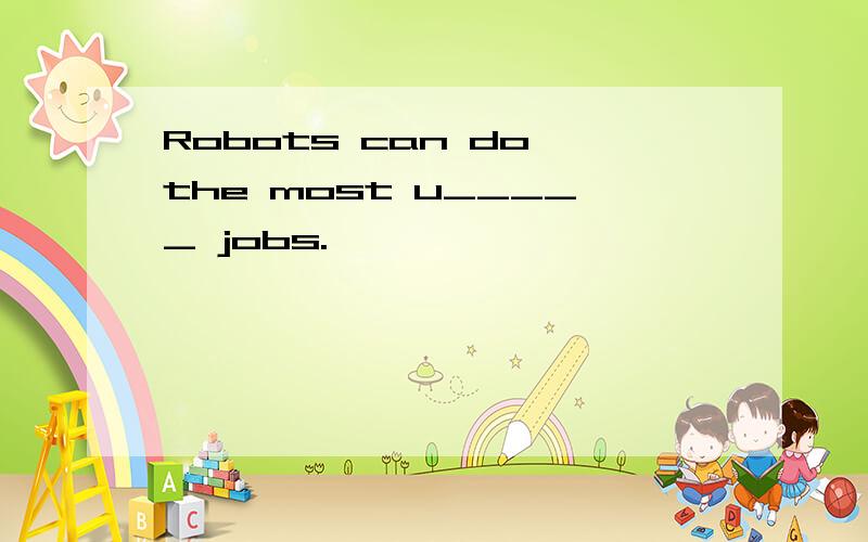 Robots can do the most u_____ jobs.