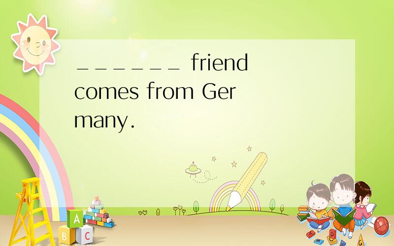 ______ friend comes from Germany.