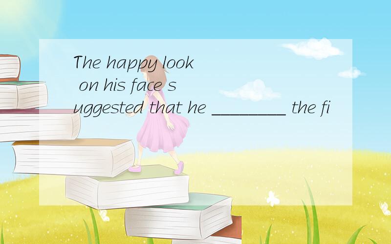The happy look on his face suggested that he ________ the fi