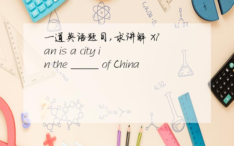 一道英语题目,求讲解 Xi'an is a city in the _____ of China