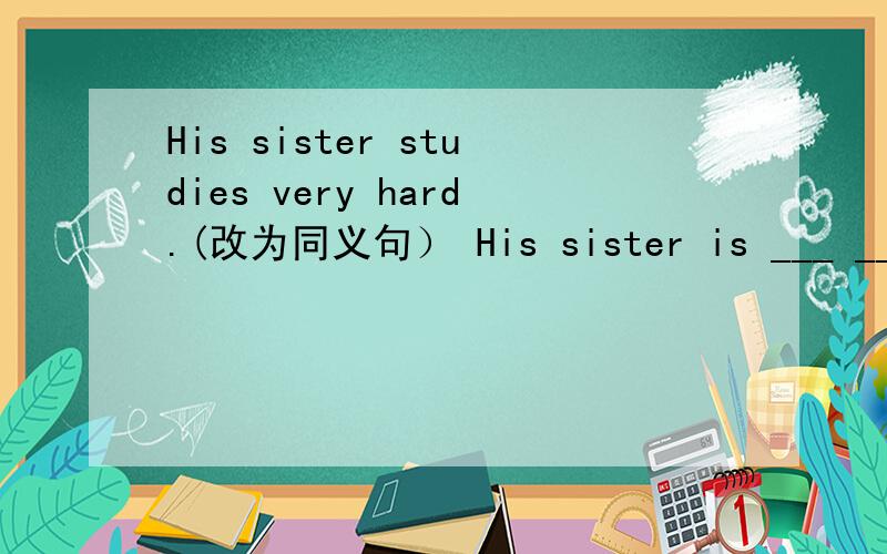 His sister studies very hard.(改为同义句） His sister is ___ ___ _