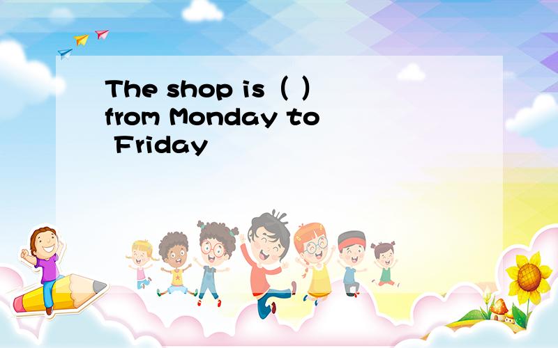 The shop is（ ）from Monday to Friday