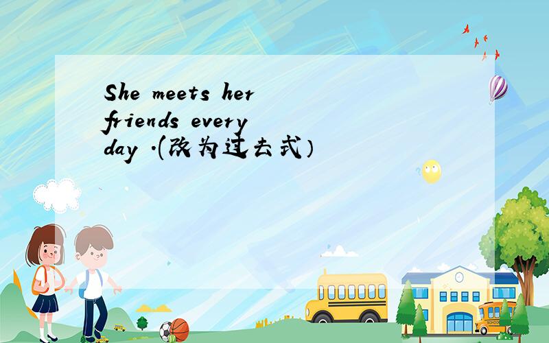 She meets her friends every day .(改为过去式）