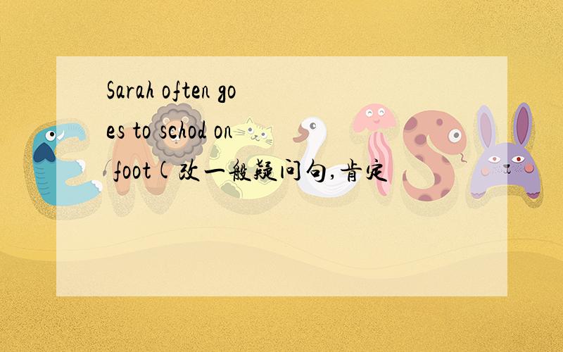 Sarah often goes to schod on foot(改一般疑问句,肯定