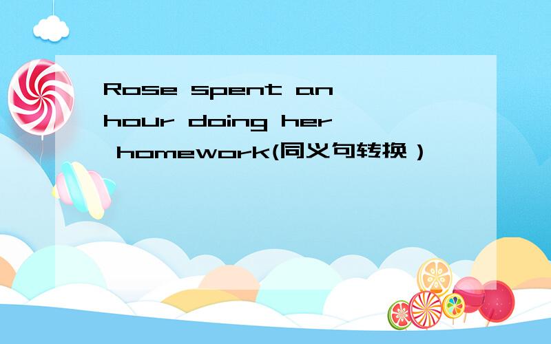 Rose spent an hour doing her homework(同义句转换）