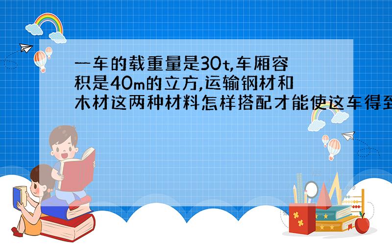 一车的载重量是30t,车厢容积是40m的立方,运输钢材和木材这两种材料怎样搭配才能使这车得到利用?