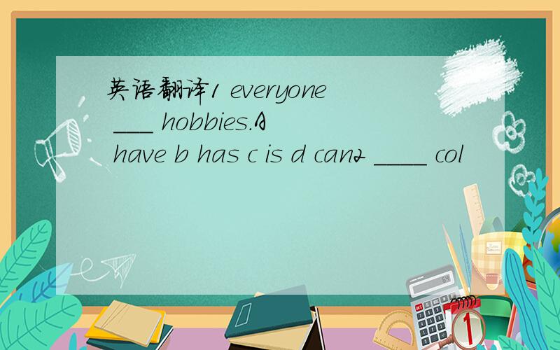 英语翻译1 everyone ___ hobbies.A have b has c is d can2 ____ col