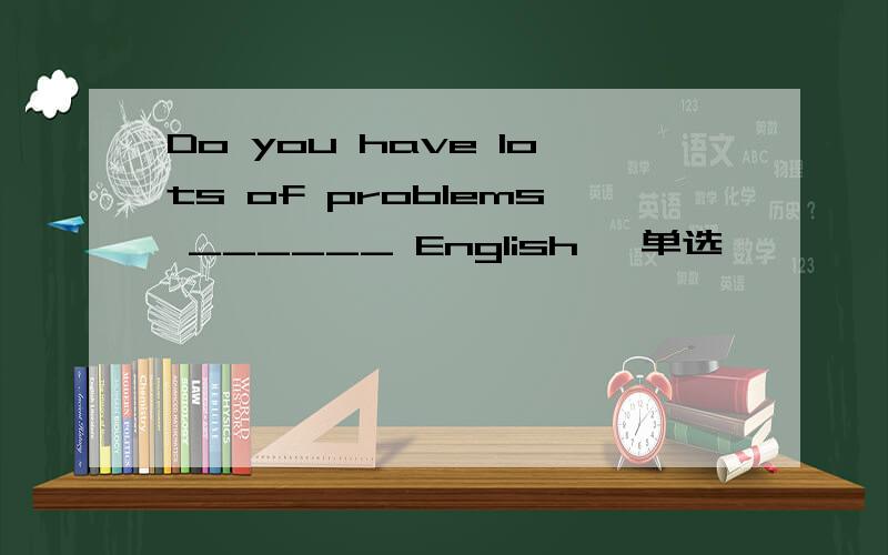 Do you have lots of problems ______ English 【单选】