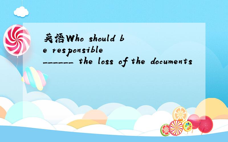 英语Who should be responsible ______ the loss of the documents