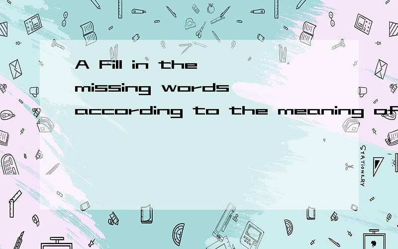 A Fill in the missing words according to the meaning of the