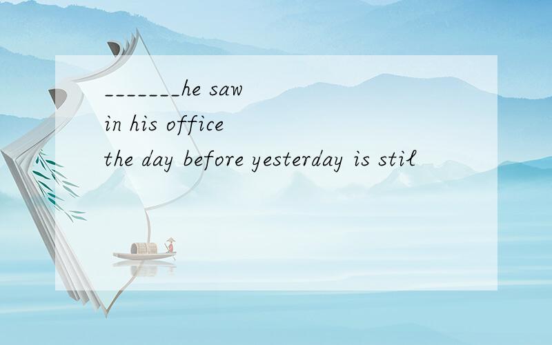 _______he saw in his office the day before yesterday is stil