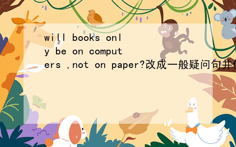 will books only be on computers ,not on paper?改成一般疑问句并做肯定回答