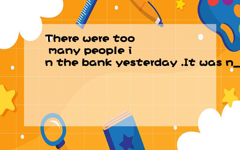 There were too many people in the bank yesterday .It was n__
