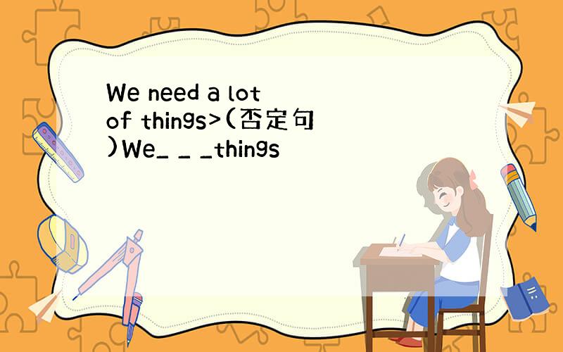 We need a lot of things>(否定句)We_ _ _things
