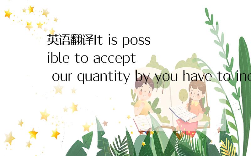 英语翻译It is possible to accept our quantity by you have to inc