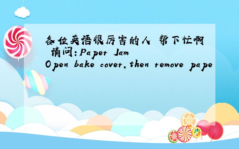 各位英语很厉害的人 帮下忙啊 请问：Paper Jam Open bake cover,then remove pape